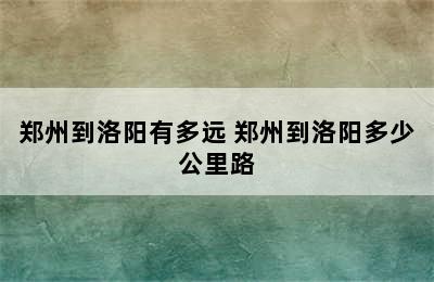 郑州到洛阳有多远 郑州到洛阳多少公里路